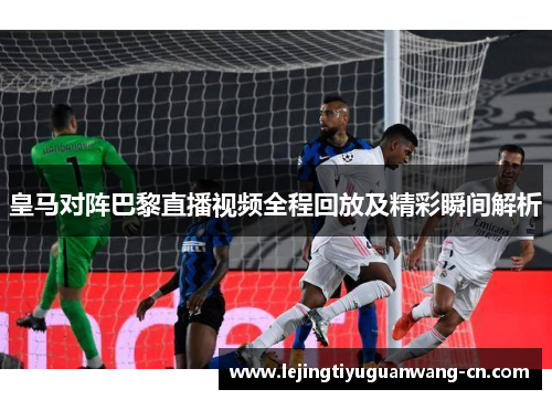 皇马对阵巴黎直播视频全程回放及精彩瞬间解析