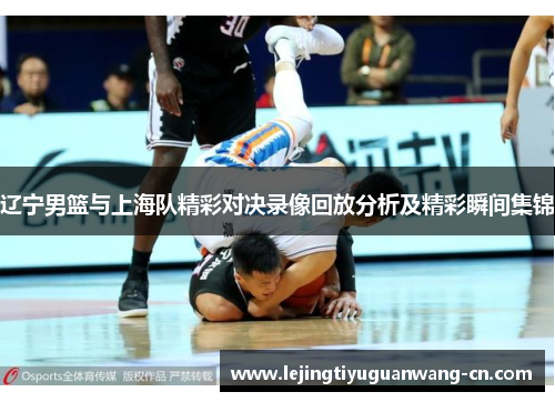 辽宁男篮与上海队精彩对决录像回放分析及精彩瞬间集锦